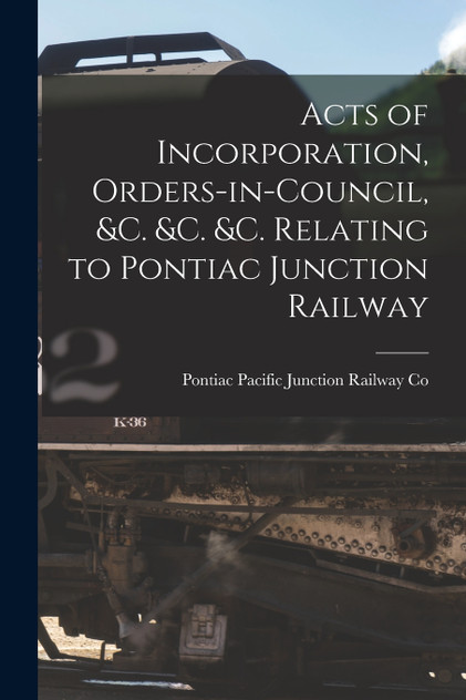 Acts of Incorporation, Orders-in-council, &c. &c. &c. Relating to Pontiac Junction Railway [microform]