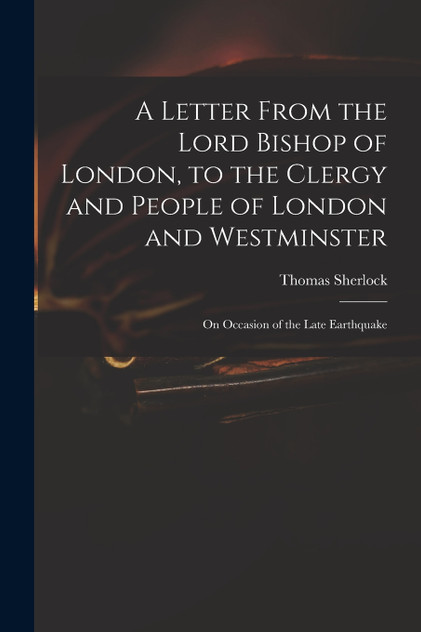 A Letter From the Lord Bishop of London, to the Clergy and People of London and Westminster; on Occasion of the Late Earthquake