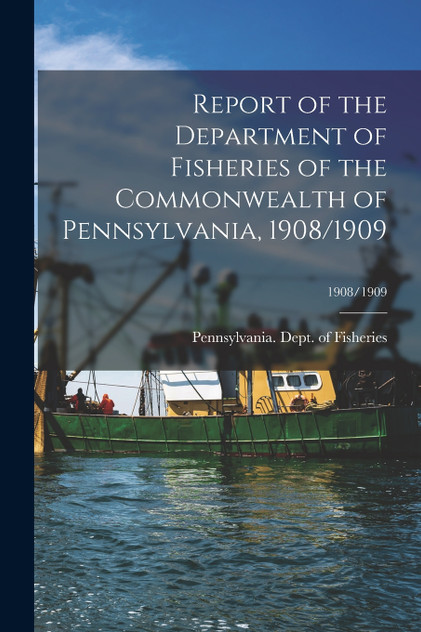 Report of the Department of Fisheries of the Commonwealth of Pennsylvania, 1908/1909; 1908/1909 Report of the Department of Fisheries of the Commonwealth of Pennsylvania, 1908/1909; 1908/1909
