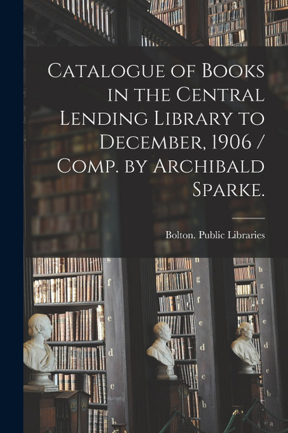 Catalogue of Books in the Central Lending Library to December, 1906 / Comp. by Archibald Sparke.