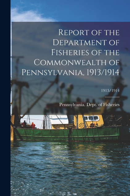 Report of the Department of Fisheries of the Commonwealth of Pennsylvania, 1913/1914; 1913/1914 Report of the Department of Fisheries of the Commonwealth of Pennsylvania, 1913/1914; 1913/1914