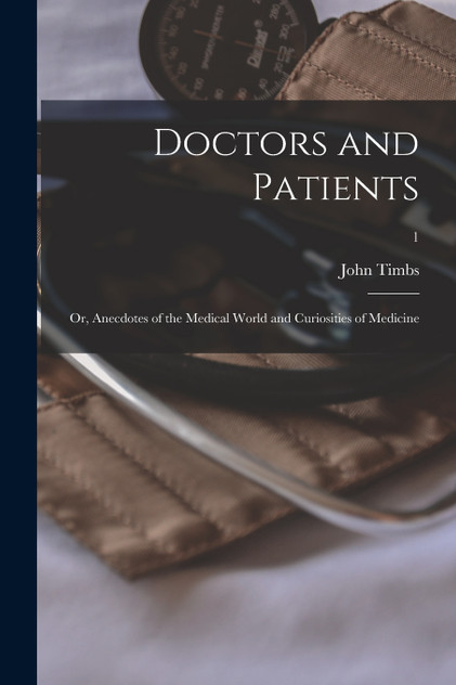 Doctors and Patients; or, Anecdotes of the Medical World and Curiosities of Medicine; 1 Doctors and Patients; or, Anecdotes of the Medical World and Curiosities of Medicine; 1
