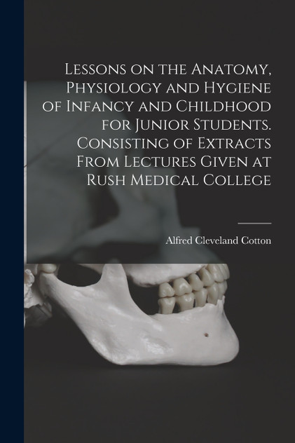 Lessons on the Anatomy, Physiology and Hygiene of Infancy and Childhood for Junior Students. Consisting of Extracts From Lectures Given at Rush Medical College