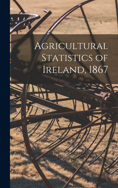 Agricultural Statistics of Ireland, 1867 Agricultural Statistics of Ireland, 1867