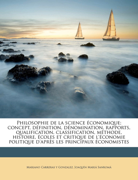 Philosophie de la science économique; concept, définition, dénomination, rapports, qualification, classification, méthode, histoire, écoles et critique de l'économie politique d'après les principaux économistes