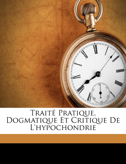 Traité Pratique, Dogmatique Et Critique De L'hypochondrie