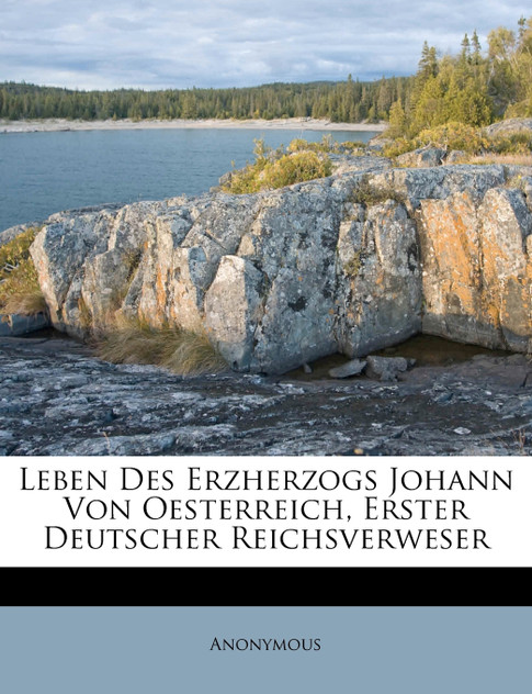 Leben Des Erzherzogs Johann Von Oesterreich, Erster Deutscher Reichsverweser Leben Des Erzherzogs Johann Von Oesterreich, Erster Deutscher Reichsverweser
