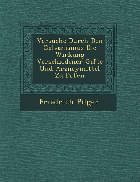 Versuche Durch Den Galvanismus Die Wirkung Verschiedener Gifte Und Arzneymittel Zu Pr�fen