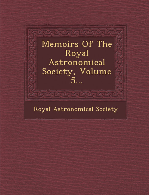 Memoirs Of The Royal Astronomical Society, Volume 5... Memoirs Of The Royal Astronomical Society, Volume 5...