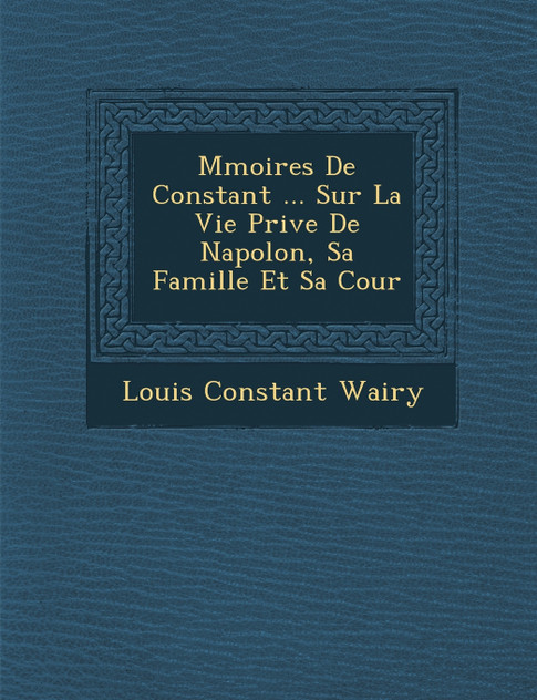M�moires De Constant ... Sur La Vie Priv�e De Napol�on, Sa Famille Et Sa Cour