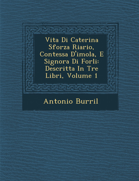Vita Di Caterina Sforza Riario, Contessa D'imola, E Signora Di Forli