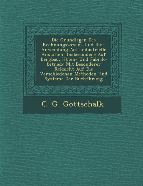 Die Grundlagen Des Rechnungswesens Und Ihre Anwendung Auf Industrielle Anstalten, Insbesondere Auf Bergbau, H�tten- Und Fabrik-betrieb