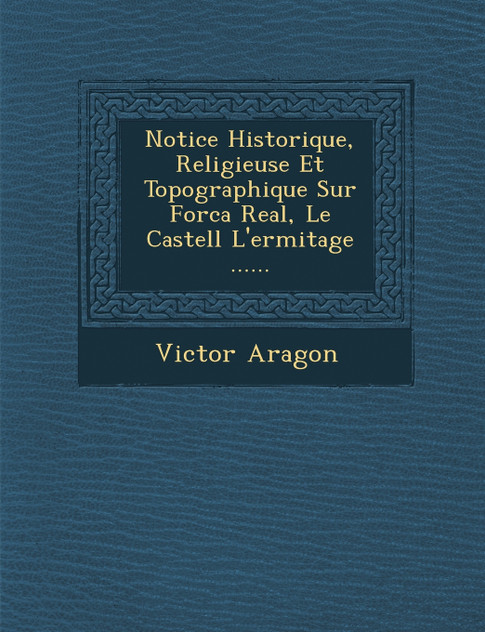 Notice Historique, Religieuse Et Topographique Sur Forca Real, Le Castell L'ermitage ...... Notice Historique, Religieuse Et Topographique Sur Forca Real, Le Castell L'ermitage ......