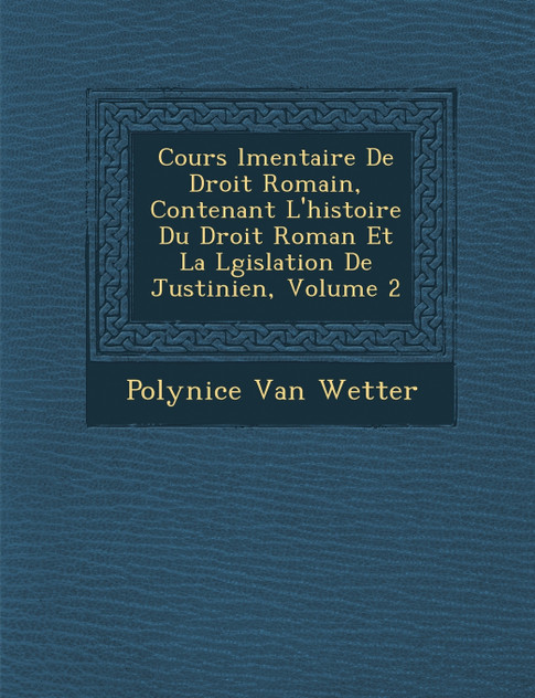 Cours �l�mentaire De Droit Romain, Contenant L'histoire Du Droit Roman Et La L�gislation De Justinien, Volume 2