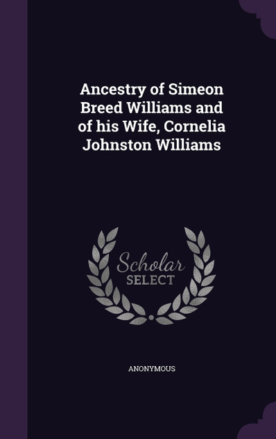 Ancestry of Simeon Breed Williams and of his Wife, Cornelia Johnston Williams Ancestry of Simeon Breed Williams and of his Wife, Cornelia Johnston Williams