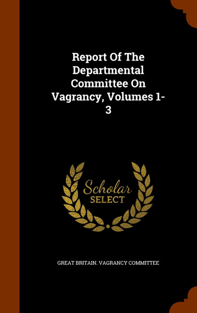 Report Of The Departmental Committee On Vagrancy, Volumes 1-3 Report Of The Departmental Committee On Vagrancy, Volumes 1-3