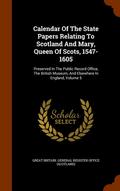 Calendar Of The State Papers Relating To Scotland And Mary, Queen Of Scots, 1547-1605 Calendar Of The State Papers Relating To Scotland And Mary, Queen Of Scots, 1547-1605