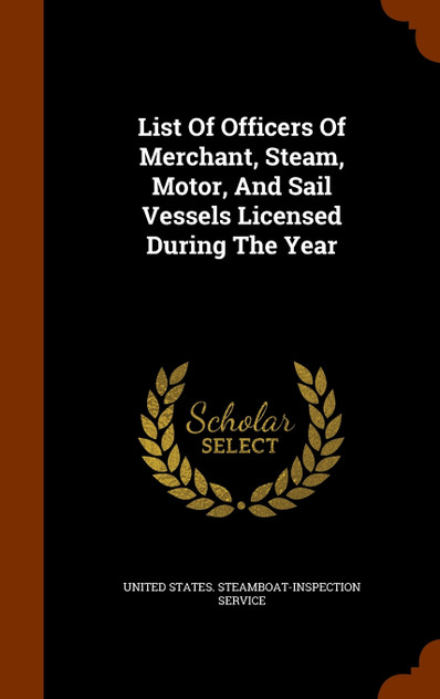 List Of Officers Of Merchant, Steam, Motor, And Sail Vessels Licensed During The Year List Of Officers Of Merchant, Steam, Motor, And Sail Vessels Licensed During The Year