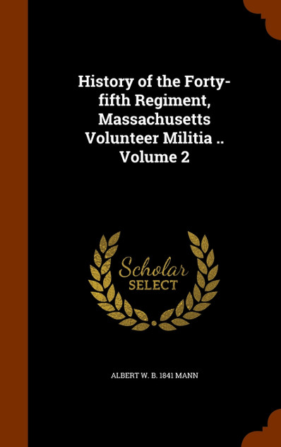 History of the Forty-fifth Regiment, Massachusetts Volunteer Militia .. Volume 2 History of the Forty-fifth Regiment, Massachusetts Volunteer Militia .. Volume 2