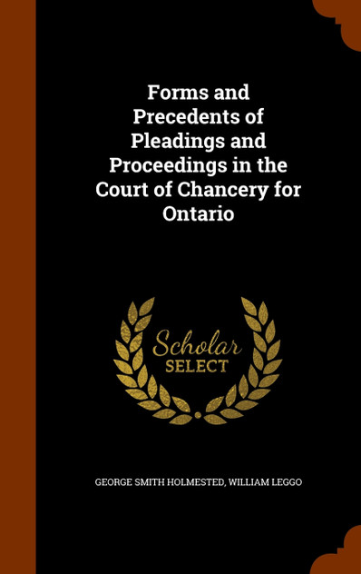 Forms and Precedents of Pleadings and Proceedings in the Court of Chancery for Ontario Forms and Precedents of Pleadings and Proceedings in the Court of Chancery for Ontario