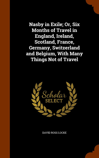 Nasby in Exile; Or, Six Months of Travel in England, Ireland, Scotland, France, Germany, Switzerland and Belgium, With Many Things Not of Travel Nasby in Exile; Or, Six Months of Travel in England, Ireland, Scotland, France, Germany, Switzerland and Belgium, With Many Things Not of Travel
