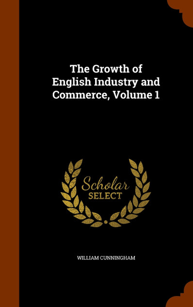 The Growth of English Industry and Commerce, Volume 1 The Growth of English Industry and Commerce, Volume 1