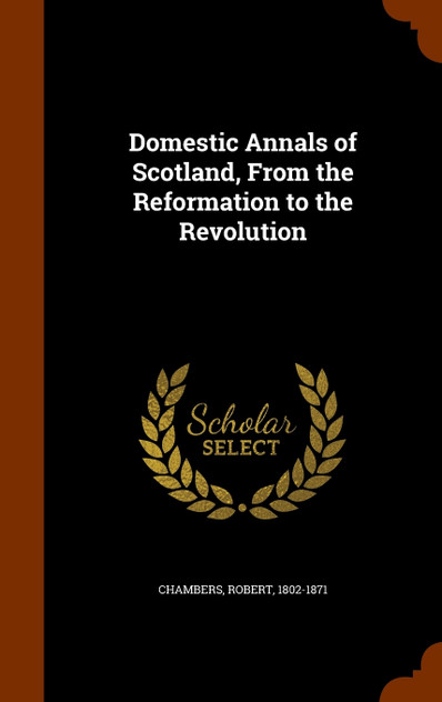 Domestic Annals of Scotland, From the Reformation to the Revolution Domestic Annals of Scotland, From the Reformation to the Revolution