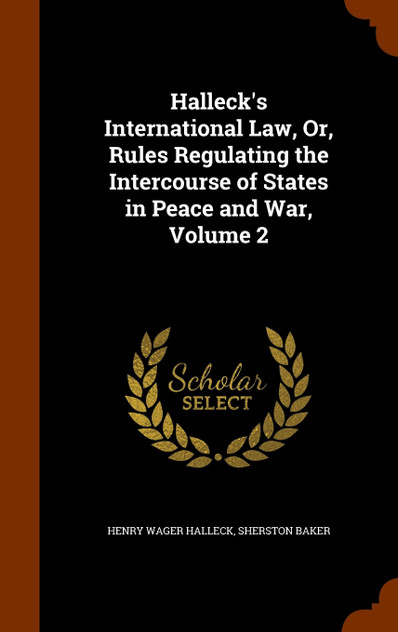 Halleck's International Law, Or, Rules Regulating the Intercourse of States in Peace and War, Volume 2 Halleck's International Law, Or, Rules Regulating the Intercourse of States in Peace and War, Volume 2