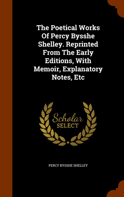 The Poetical Works Of Percy Bysshe Shelley. Reprinted From The Early Editions, With Memoir, Explanatory Notes, Etc The Poetical Works Of Percy Bysshe Shelley. Reprinted From The Early Editions, With Memoir, Explanatory Notes, Etc