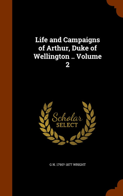 Life and Campaigns of Arthur, Duke of Wellington .. Volume 2