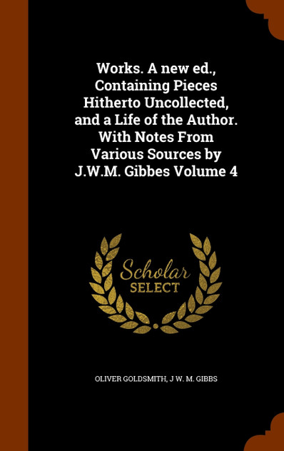 Works. A new ed., Containing Pieces Hitherto Uncollected, and a Life of the Author. With Notes From Various Sources by J.W.M. Gibbes Volume 4 Works. A new ed., Containing Pieces Hitherto Uncollected, and a Life of the Author. With Notes From Various Sources by J.W.M. Gibbes Volume 4