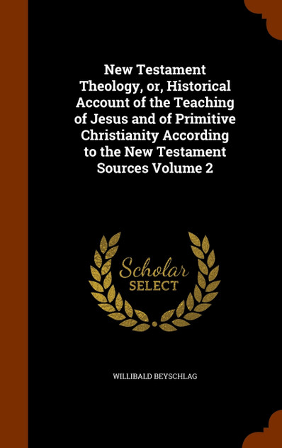 New Testament Theology, or, Historical Account of the Teaching of Jesus and of Primitive Christianity According to the New Testament Sources Volume 2 New Testament Theology, or, Historical Account of the Teaching of Jesus and of Primitive Christianity According to the New Testament Sources Volume 2