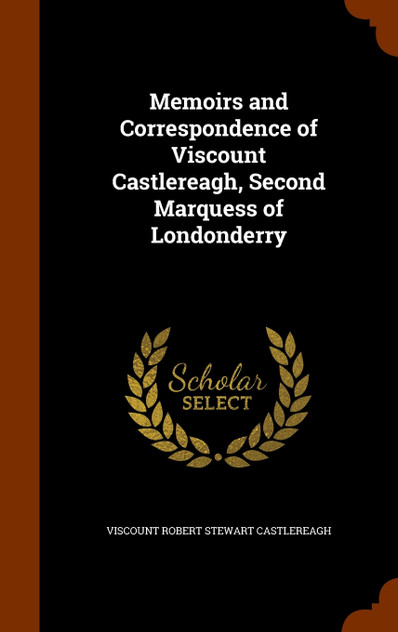 Memoirs and Correspondence of Viscount Castlereagh, Second Marquess of Londonderry Memoirs and Correspondence of Viscount Castlereagh, Second Marquess of Londonderry