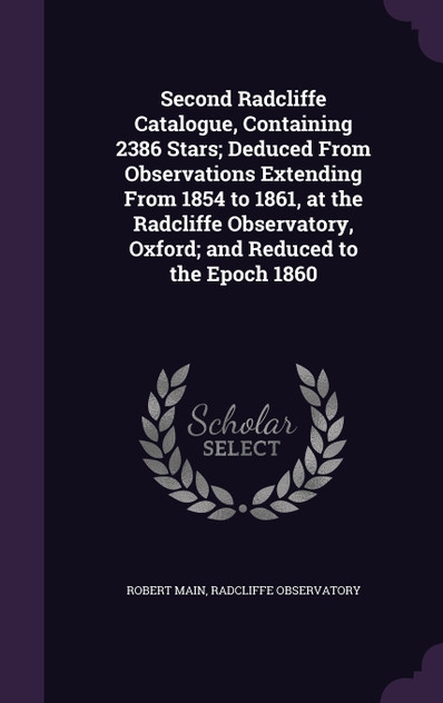 Second Radcliffe Catalogue, Containing 2386 Stars; Deduced From Observations Extending From 1854 to 1861, at the Radcliffe Observatory, Oxford; and Reduced to the Epoch 1860