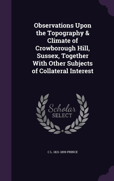 Observations Upon the Topography & Climate of Crowborough Hill, Sussex, Together With Other Subjects of Collateral Interest Observations Upon the Topography & Climate of Crowborough Hill, Sussex, Together With Other Subjects of Collateral Interest