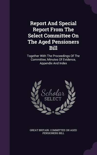 Report And Special Report From The Select Committee On The Aged Pensioners Bill Report And Special Report From The Select Committee On The Aged Pensioners Bill