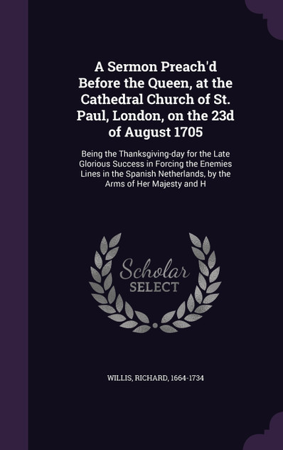 A Sermon Preach'd Before the Queen, at the Cathedral Church of St. Paul, London, on the 23d of August 1705 A Sermon Preach'd Before the Queen, at the Cathedral Church of St. Paul, London, on the 23d of August 1705