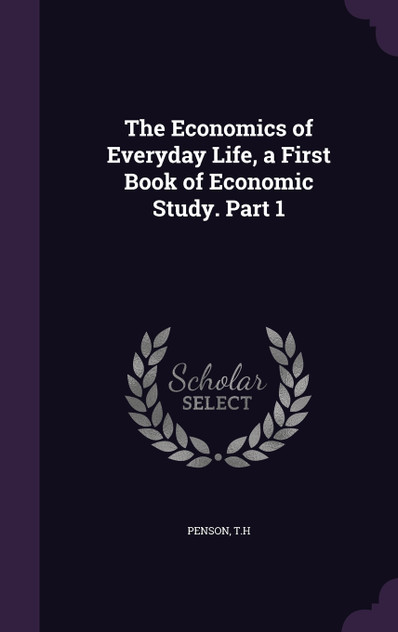 The Economics of Everyday Life, a First Book of Economic Study. Part 1 The Economics of Everyday Life, a First Book of Economic Study. Part 1