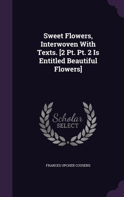 Sweet Flowers, Interwoven With Texts. [2 Pt. Pt. 2 Is Entitled Beautiful Flowers]
