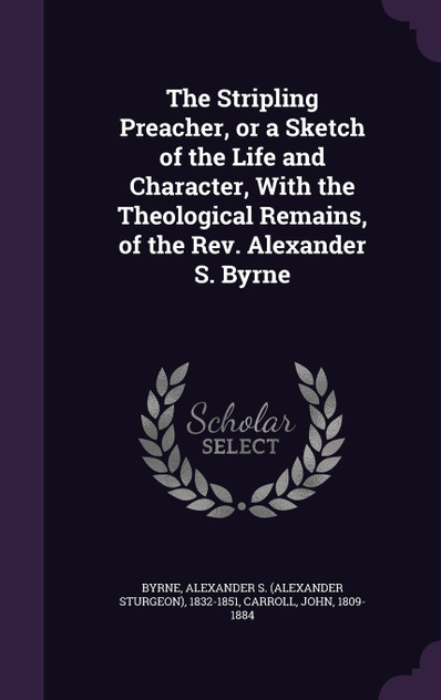 The Stripling Preacher, or a Sketch of the Life and Character, With the Theological Remains, of the Rev. Alexander S. Byrne