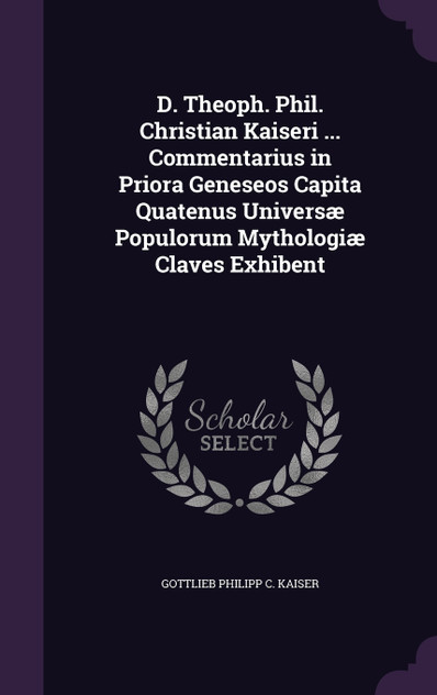 D. Theoph. Phil. Christian Kaiseri ... Commentarius in Priora Geneseos Capita Quatenus Universæ Populorum Mythologiæ Claves Exhibent