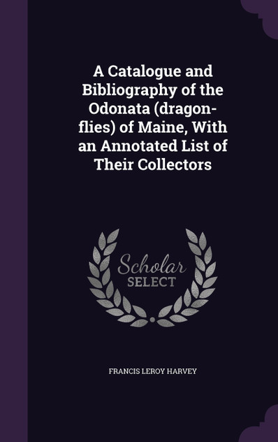 A Catalogue and Bibliography of the Odonata (dragon-flies) of Maine, With an Annotated List of Their Collectors A Catalogue and Bibliography of the Odonata (dragon-flies) of Maine, With an Annotated List of Their Collectors