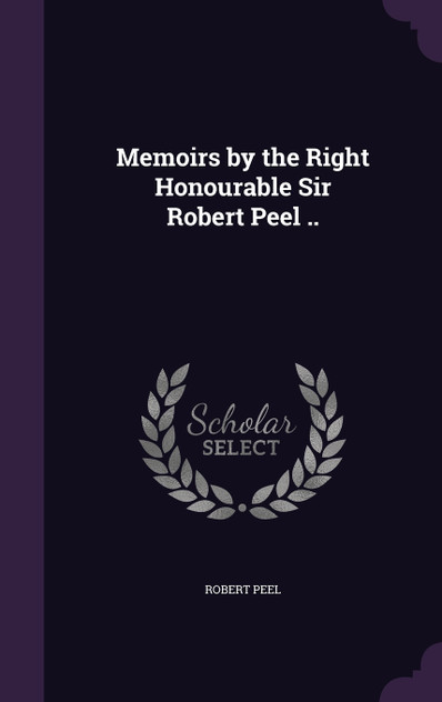 Memoirs by the Right Honourable Sir Robert Peel .. Memoirs by the Right Honourable Sir Robert Peel ..