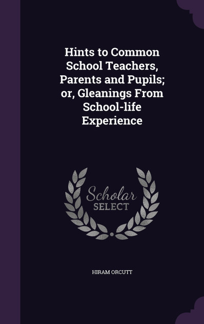 Hints to Common School Teachers, Parents and Pupils; or, Gleanings From School-life Experience Hints to Common School Teachers, Parents and Pupils; or, Gleanings From School-life Experience