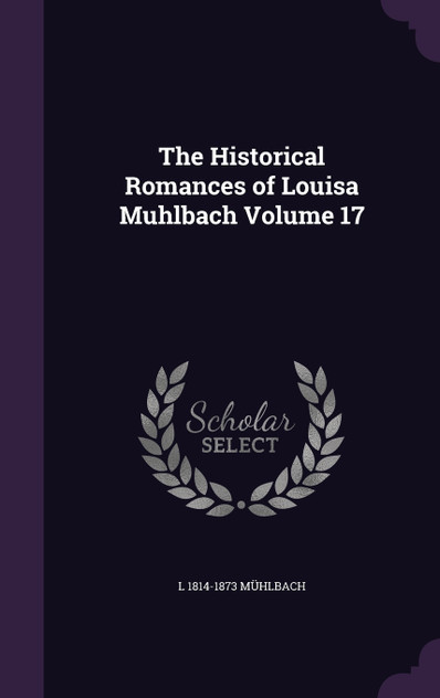 The Historical Romances of Louisa Muhlbach Volume 17 The Historical Romances of Louisa Muhlbach Volume 17