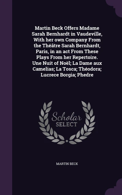 Martin Beck Offers Madame Sarah Bernhardt in Vaudeville, With her own Company From the Théâtre Sarah Bernhardt, Paris, in an act From These Plays From her Repertoire. Une Nuit of Noël; La Dame aux Camelias; La Tosca; Théodora; Lucrece Borgia; Phedre