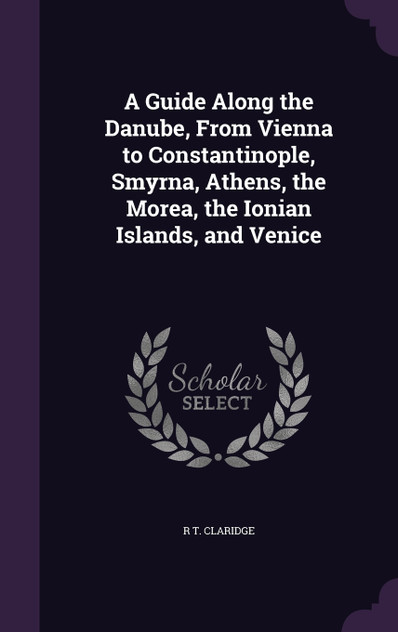A Guide Along the Danube, From Vienna to Constantinople, Smyrna, Athens, the Morea, the Ionian Islands, and Venice A Guide Along the Danube, From Vienna to Constantinople, Smyrna, Athens, the Morea, the Ionian Islands, and Venice