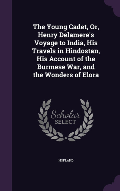 The Young Cadet, Or, Henry Delamere's Voyage to India, His Travels in Hindostan, His Account of the Burmese War, and the Wonders of Elora The Young Cadet, Or, Henry Delamere's Voyage to India, His Travels in Hindostan, His Account of the Burmese War, and the Wonders of Elora