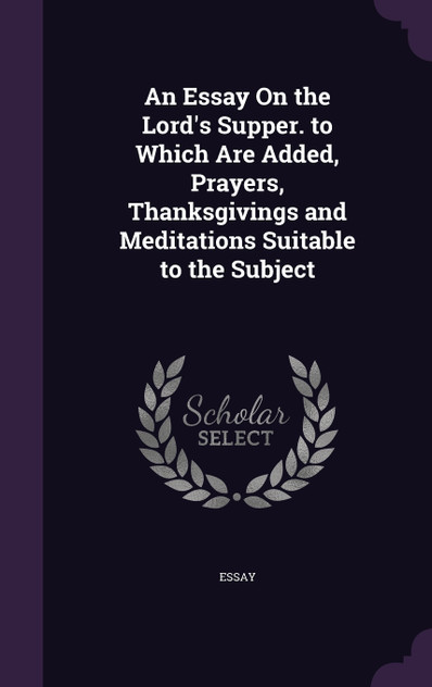 An Essay On the Lord's Supper. to Which Are Added, Prayers, Thanksgivings and Meditations Suitable to the Subject