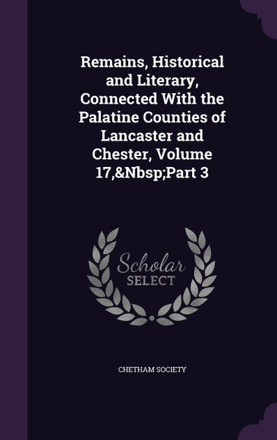 Remains, Historical and Literary, Connected With the Palatine Counties of Lancaster and Chester, Volume 17,&Nbsp;Part 3